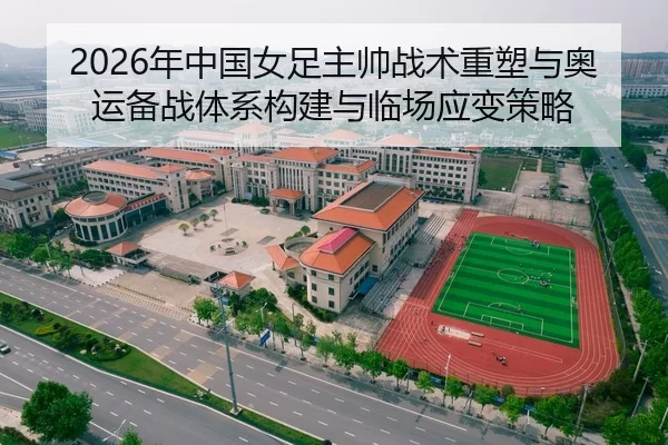 2026年中国女足主帅战术重塑与奥运备战体系构建与临场应变策略