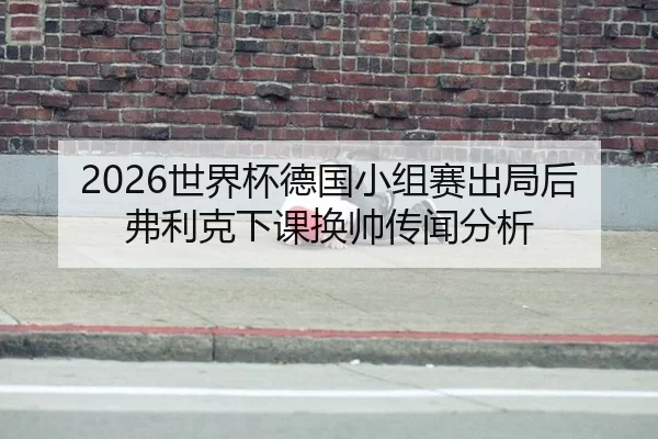 2026世界杯德国小组赛出局后弗利克下课换帅传闻分析